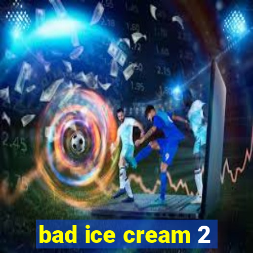 bad ice cream 2